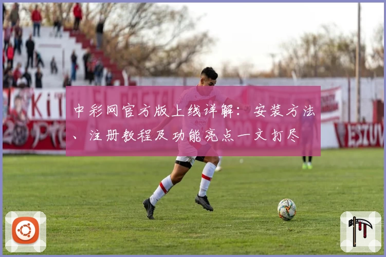 中彩网官方版上线详解：安装方法、注册教程及功能亮点一文打尽