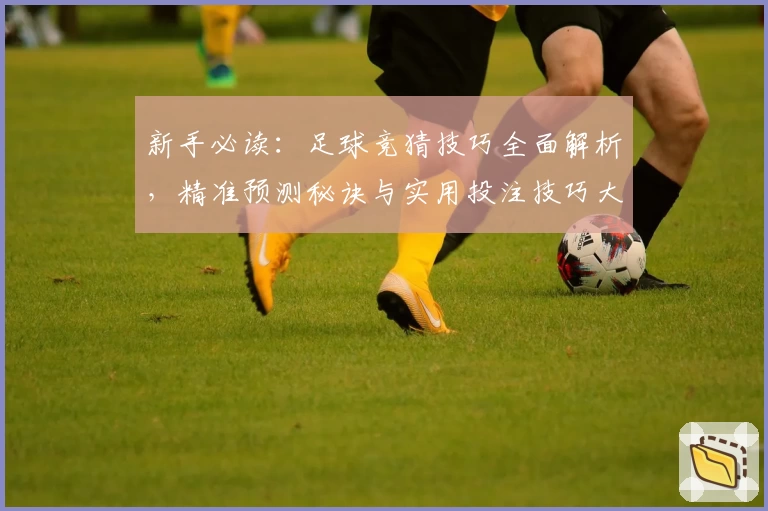新手必读：足球竞猜技巧全面解析，精准预测秘诀与实用投注技巧大公开