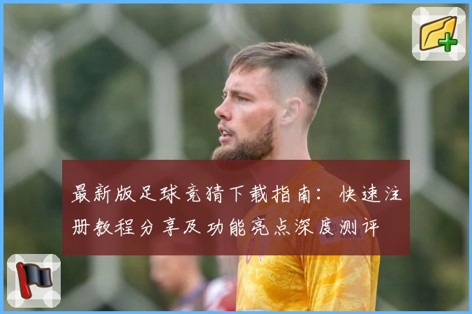 最新版足球竞猜下载指南：快速注册教程分享及功能亮点深度测评