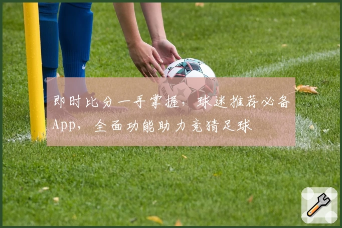 即时比分一手掌握,球迷推荐必备App,全面功能助力竞猜足球
