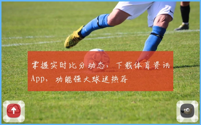 掌握实时比分动态,下载体育资讯App,功能强大球迷热荐