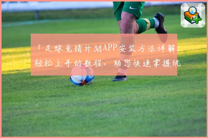 「足球竞猜计划APP安装方法详解：轻松上手的教程，助您快速掌握玩法」