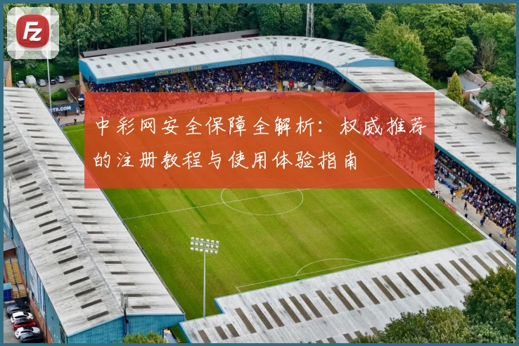 中彩网安全保障全解析:权威推荐的注册教程与使用体验指南