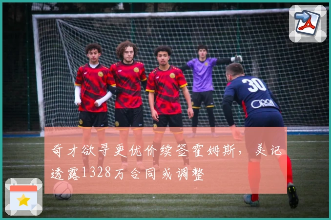 奇才欲寻更优价续签霍姆斯,美记透露1328万合同或调整