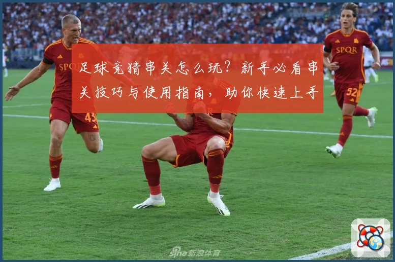 足球竞猜串关怎么玩？新手必看串关技巧与使用指南，助你快速上手