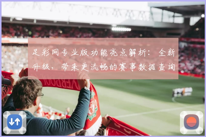 足彩网专业版功能亮点解析：全新升级，带来更流畅的赛事数据查询体验