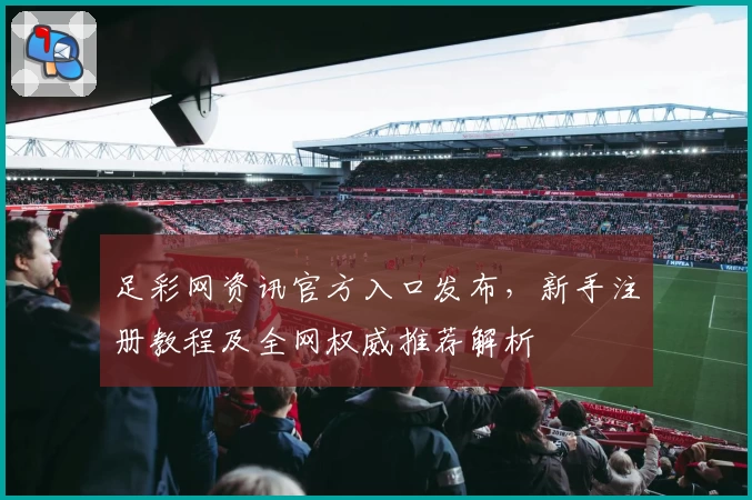 足彩网资讯官方入口发布，新手注册教程及全网权威推荐解析